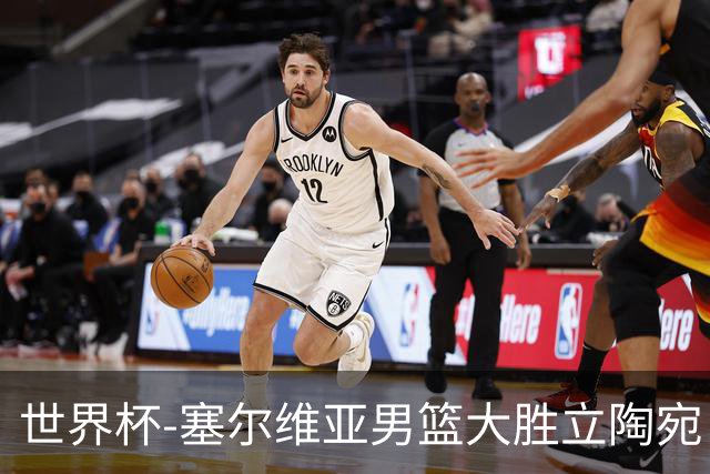 世界杯-塞尔维亚男篮大胜立陶宛 率先晋级四强