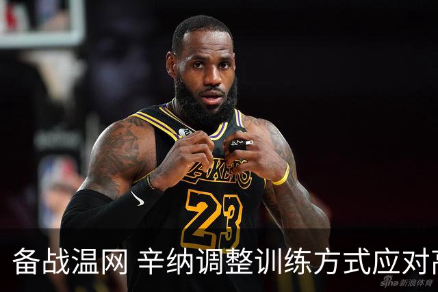 备战温网 辛纳调整训练方式应对高温挑战