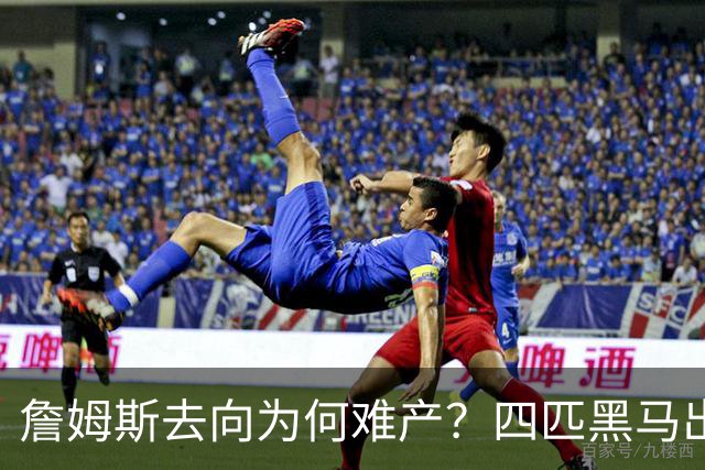 詹姆斯去向为何难产？四匹黑马出现加剧混乱