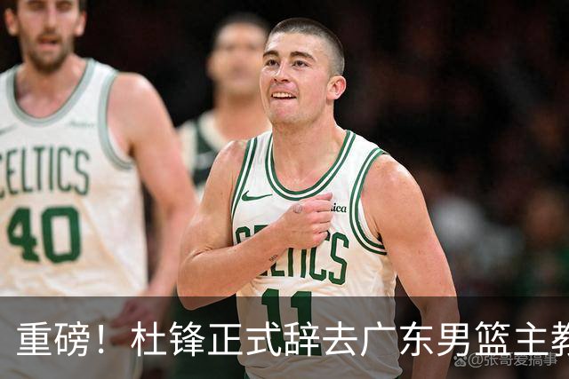 重磅！杜锋正式辞去广东男篮主教练职务，外教接任成为热点话题